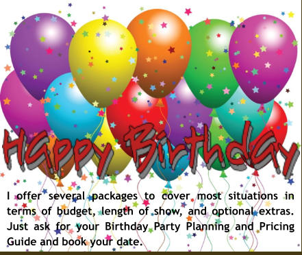 I offer several packages to cover most situations in terms of budget, length of show, and optional extras. Just ask for your Birthday Party Planning and Pricing Guide and book your date.